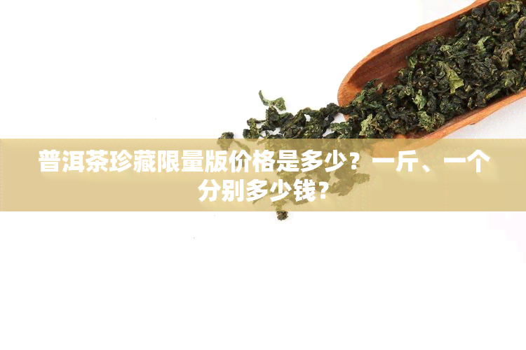 普洱茶珍藏限量版价格是多少？一斤、一个分别多少钱？