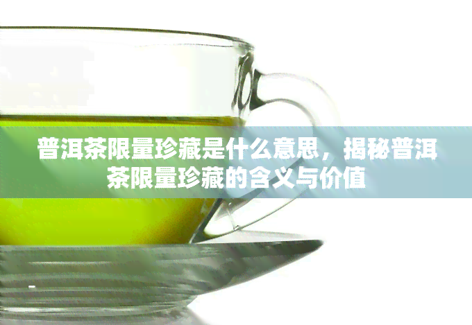 普洱茶限量珍藏是什么意思，揭秘普洱茶限量珍藏的含义与价值