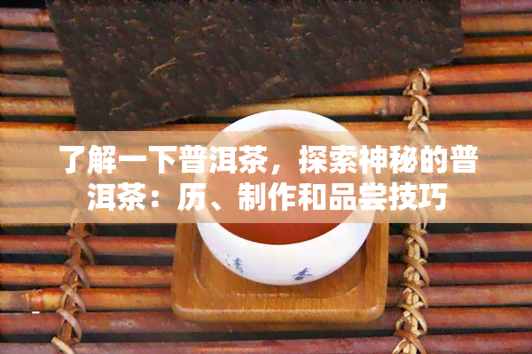 了解一下普洱茶，探索神秘的普洱茶：历、制作和品尝技巧