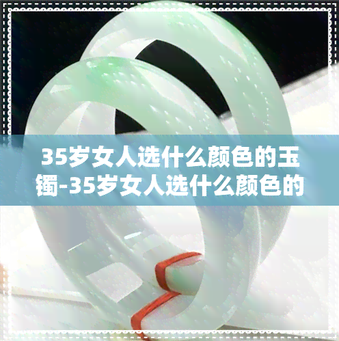 35岁女人选什么颜色的玉镯-35岁女人选什么颜色的玉镯好