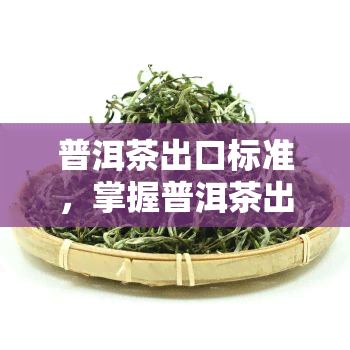 普洱茶出口标准，掌握普洱茶出口标准，打造国际品质认可的茶叶