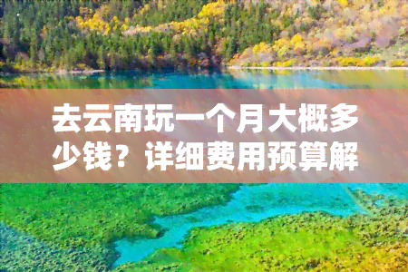 去云南玩一个月大概多少钱？详细费用预算解析