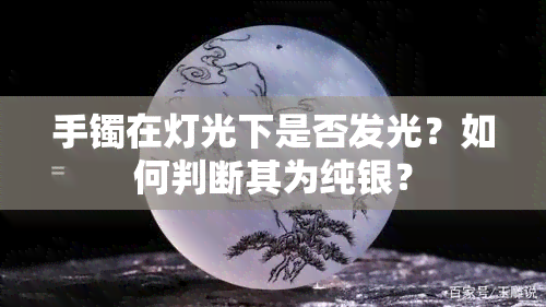 手镯在灯光下是否发光？如何判断其为纯银？