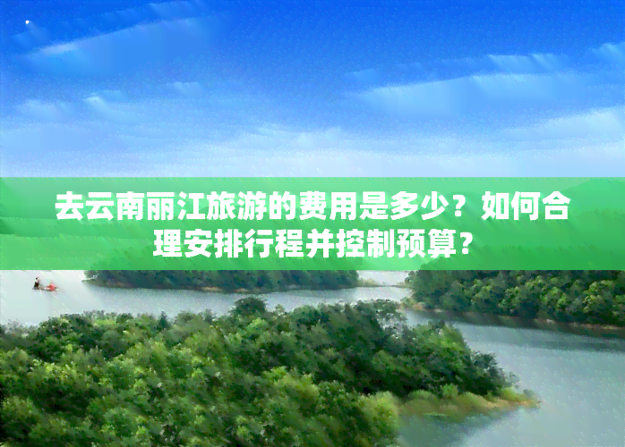 去云南丽江旅游的费用是多少？如何合理安排行程并控制预算？