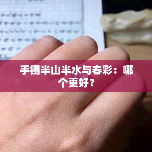 手镯半山半水与春彩：哪个更好？