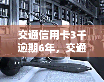 交通信用卡3千逾期6年，交通信用卡逾期6年，欠款达3千