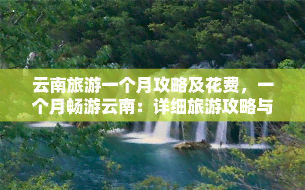 云南旅游一个月攻略及花费，一个月畅游云南：详细旅游攻略与花费预算