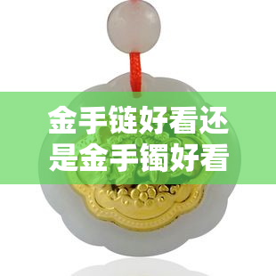 金手链好看还是金手镯好看？古法与光面哪种更胜一筹？