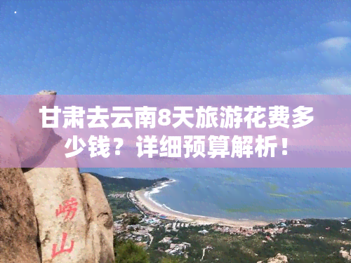 甘肃去云南8天旅游花费多少钱？详细预算解析！