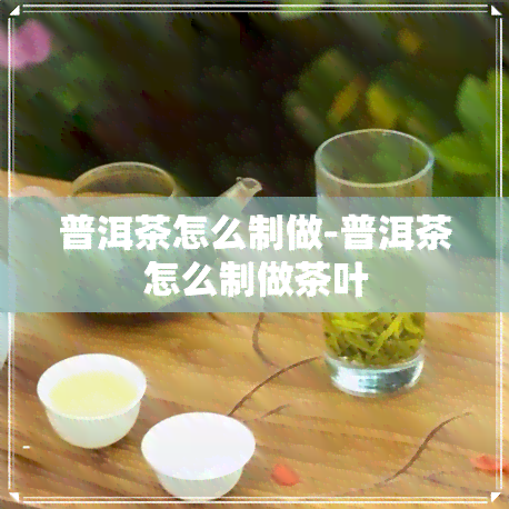 普洱茶怎么制做-普洱茶怎么制做茶叶