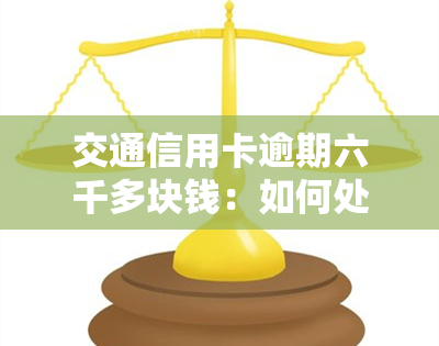 交通信用卡逾期六千多块钱：如何处理及可能面临的法律后果？