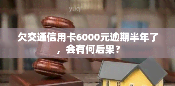 欠交通信用卡6000元逾期半年了，会有何后果？