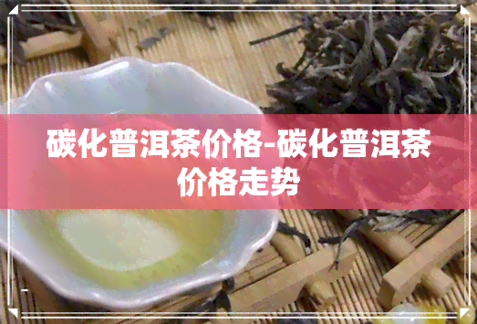 碳化普洱茶价格-碳化普洱茶价格走势