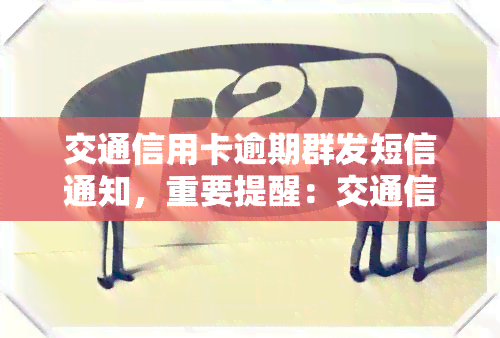 交通信用卡逾期群发短信通知，重要提醒：交通信用卡逾期，请及时处理并关注群发短信通知