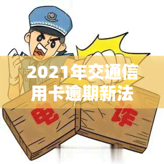 2021年交通信用卡逾期新法规，解读2021年交通信用卡逾期新法规：影响与应对策略