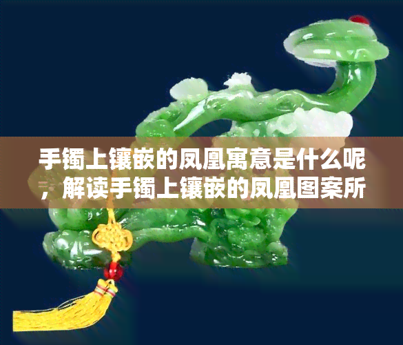 手镯上镶嵌的凤凰寓意是什么呢，解读手镯上镶嵌的凤凰图案所蕴含的意义