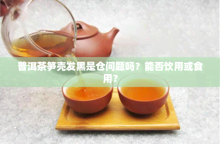 普洱茶笋壳发黑是仓问题吗？能否饮用或食用？