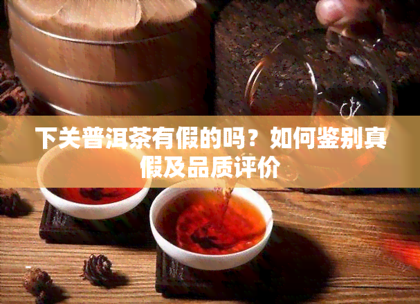 下关普洱茶有假的吗？如何鉴别真假及品质评价