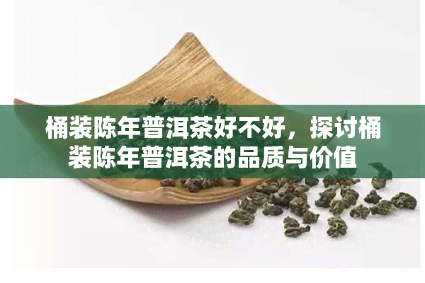 桶装陈年普洱茶好不好，探讨桶装陈年普洱茶的品质与价值