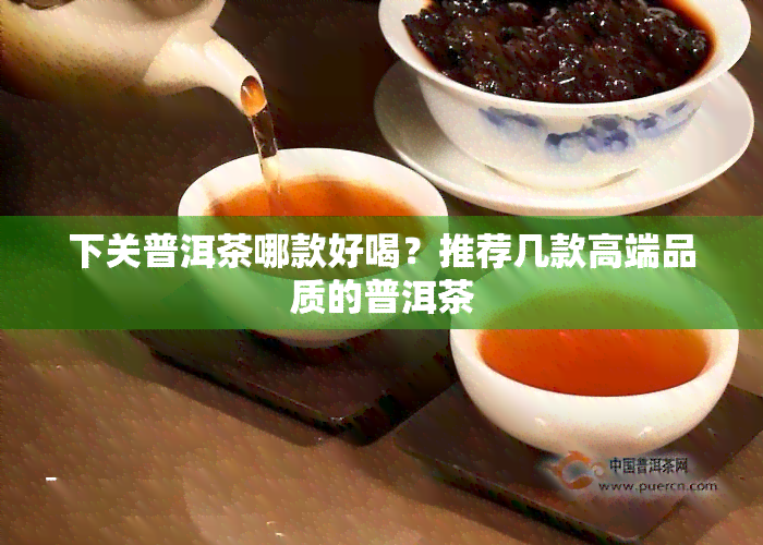 下关普洱茶哪款好喝？推荐几款高端品质的普洱茶