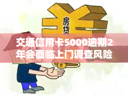 交通信用卡5000逾期2年会面临上门调查风险吗？