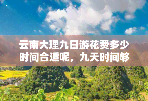 云南大理九日游花费多少时间合适呢，九天时间够吗？详解云南大理旅     程安排