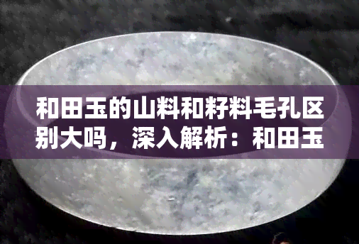 和田玉的山料和籽料毛孔区别大吗，深入解析：和田玉山料与籽料的毛孔有何不同？