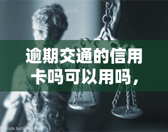 逾期交通的信用卡吗可以用吗，逾期交通信用卡还能用吗？