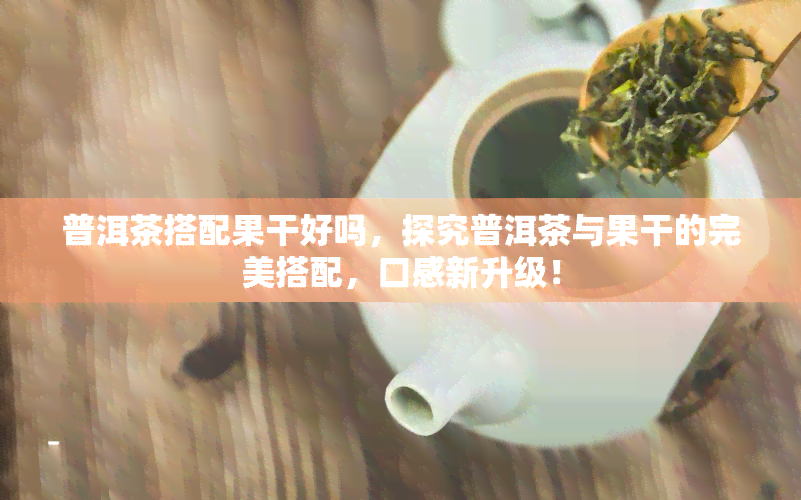 普洱茶搭配果干好吗，探究普洱茶与果干的完美搭配，口感新升级！