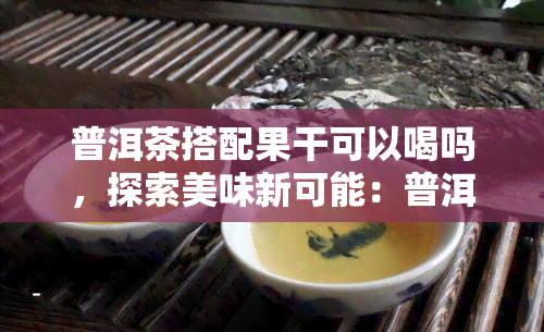 普洱茶搭配果干可以喝吗，探索美味新可能：普洱茶与果干的完美组合！