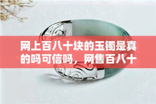 网上百八十块的玉镯是真的吗可信吗，网售百八十元玉镯是否真实可信？你需要知道的事