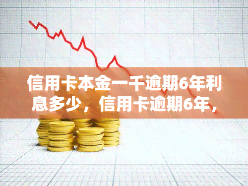 信用卡本金一千逾期6年利息多少，信用卡逾期6年，本金1000元的利息是多少？