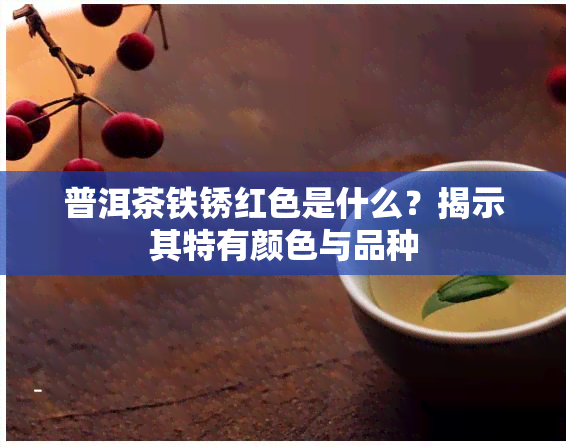 普洱茶铁锈红色是什么？揭示其特有颜色与品种