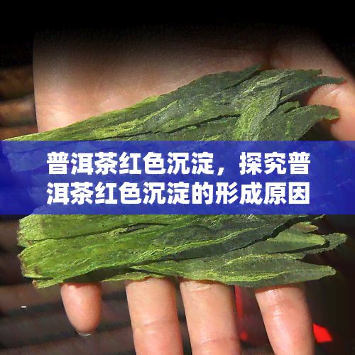 普洱茶红色沉淀，探究普洱茶红色沉淀的形成原因与影响因素