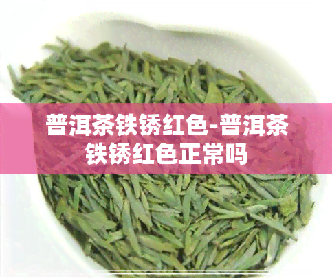 普洱茶铁锈红色-普洱茶铁锈红色正常吗