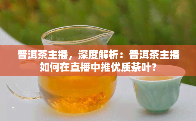 普洱茶主播，深度解析：普洱茶主播如何在直播中推优质茶叶？