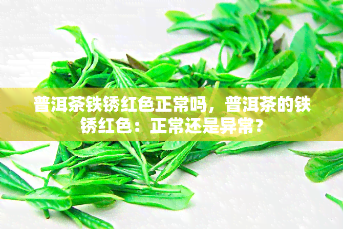 普洱茶铁锈红色正常吗，普洱茶的铁锈红色：正常还是异常？