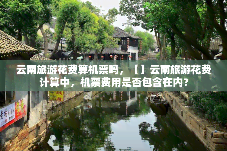 云南旅游花费算机票吗，【】云南旅游花费计算中，机票费用是否包含在内？