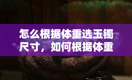 怎么根据体重选玉镯尺寸，如何根据体重选择合适的玉镯尺寸？