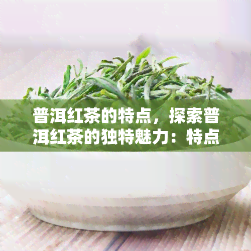 普洱红茶的特点，探索普洱红茶的独特魅力：特点解析