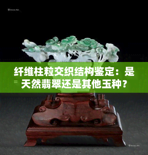 纤维柱粒交织结构鉴定：是天然翡翠还是其他玉种？