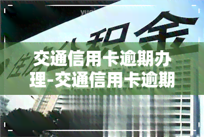 交通信用卡逾期办理-交通信用卡逾期办理交通蓄卡会发现吗