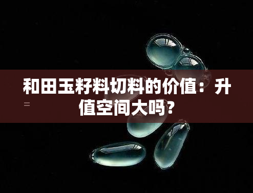 和田玉籽料切料的价值：升值空间大吗？