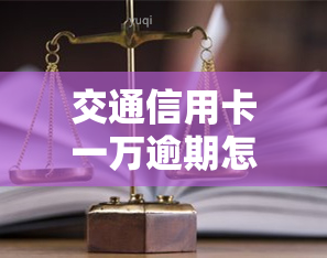 交通信用卡一万逾期怎么办，如何处理交通信用卡逾期一万元的问题？