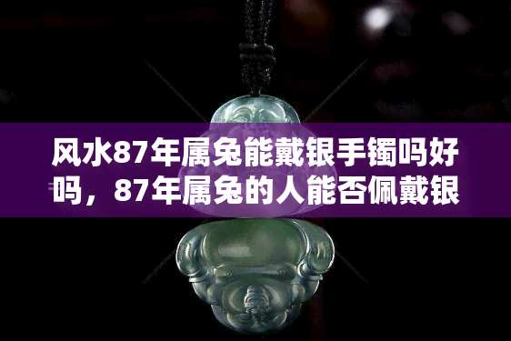 风水87年属兔能戴银手镯吗好吗，87年属兔的人能否佩戴银手镯？风水上的影响如何？