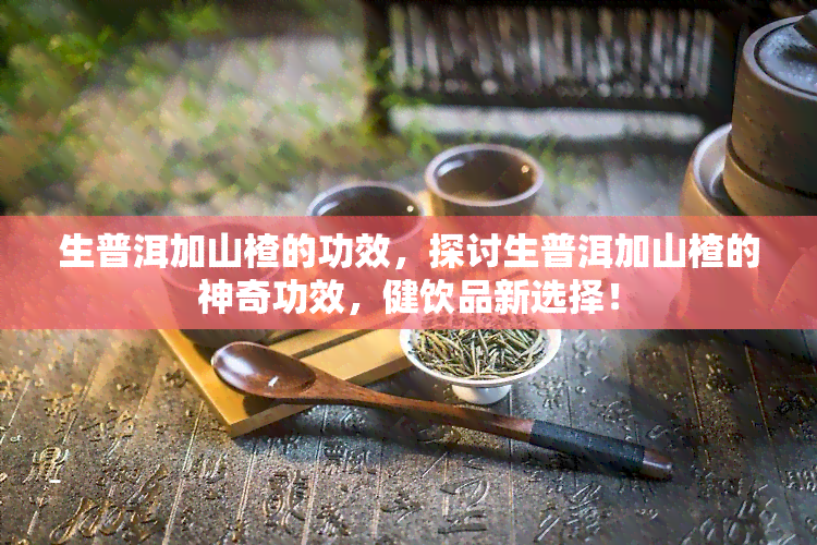 生普洱加山楂的功效，探讨生普洱加山楂的神奇功效，健饮品新选择！