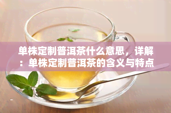 单株定制普洱茶什么意思，详解：单株定制普洱茶的含义与特点