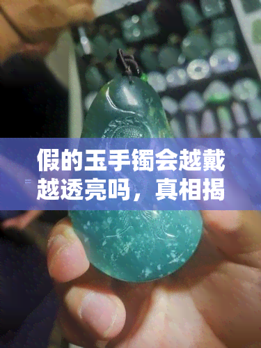 假的玉手镯会越戴越透亮吗，真相揭秘：假的玉手镯真的会越戴越透亮吗？