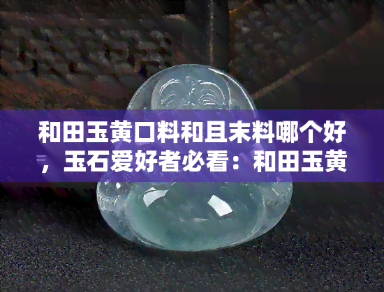 和田玉黄口料和且末料哪个好，玉石爱好者必看：和田玉黄口料与且末料的比较分析