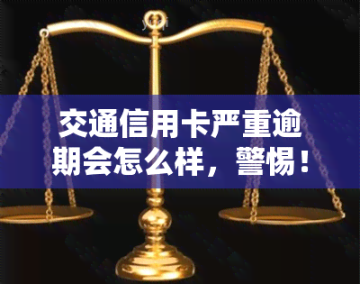 交通信用卡严重逾期会怎么样，警惕！交通信用卡严重逾期的后果严重，你必须知道